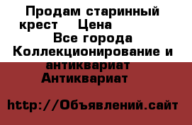 Продам старинный крест  › Цена ­ 20 000 - Все города Коллекционирование и антиквариат » Антиквариат   